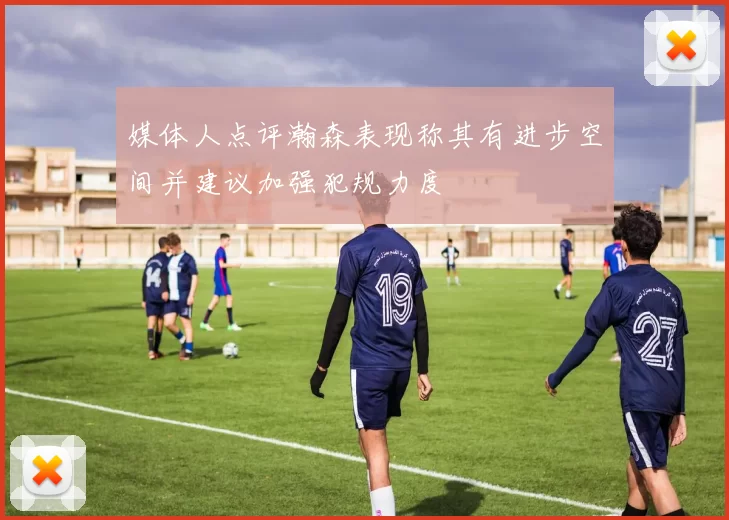 媒体人点评瀚森表现称其有进步空间并建议加强犯规力度