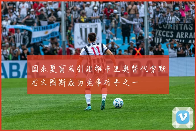 国米夏窗或引进维卡里奥替代索默尤文图斯成为竞争对手之一