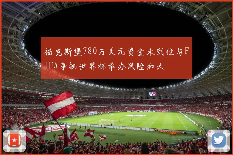 福克斯堡780万美元资金未到位与FIFA争执世界杯举办风险加大