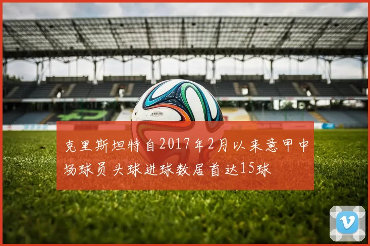 克里斯坦特自2017年2月以来意甲中场球员头球进球数居首达15球