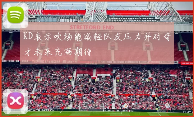 KD表示吹杨能减轻队友压力并对奇才未来充满期待