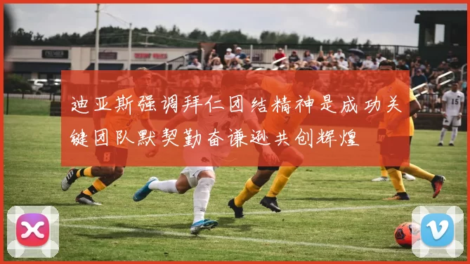 迪亚斯强调拜仁团结精神是成功关键团队默契勤奋谦逊共创辉煌